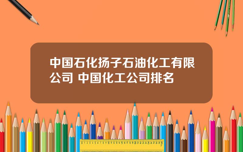 中国石化扬子石油化工有限公司 中国化工公司排名